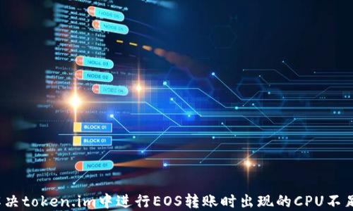 
如何解决token.im中进行EOS转账时出现的CPU不足问题？