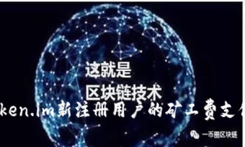 全面解析：token.im新注册用户的矿工费支付流程与技巧