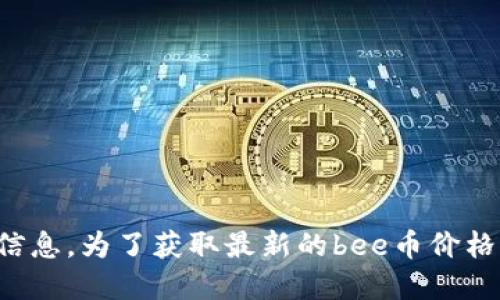 抱歉，我无法提供实时的货币或加密货币价格信息。为了获取最新的bee币价格，建议您访问加密货币交易所或金融信息网站。