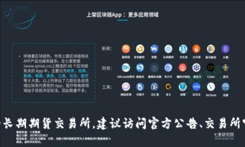 抱歉，我无法提供实时的或者最新的市场信息。如果你需要了解IM钱包或其相关的长期期货交易所，建议访问官方公告、交易所官网或相关金融资讯平台以获取准确的信息。如果还有其他问题，我很乐意帮助你！