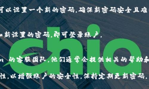 要恢复或重置您的 Token.im 登录密码，您可以按照以下步骤进行操作：

1. 访问 Token.im 登录页面
首先，打开您的浏览器，进入 Token.im 的官方网站。通常在页面的右上角会有一个登录选项，点击进入。

2. 点击“忘记密码”链接
在登录页面，您会看到一个“忘记密码？”的链接。点击这个链接，系统会引导您进入重置密码的流程。

3. 输入您的注册邮箱
在重置密码的界面，系统会要求您输入与您的账户相关联的邮箱地址。确保输入的邮箱是您在注册时使用的邮箱，这样您才能收到重置密码的邮件。

4. 检查您的邮箱
提交请求后，请前往您的邮箱检查是否收到关于重置密码的邮件。请注意查收垃圾邮件文件夹，以免邮件被误分类。邮件中将包含一个重置密码的链接。

5. 设置新密码
点击邮箱中的链接后，您将被引导至密码重置页面。在这里，您可以设置一个新的密码。确保新密码安全且难以猜测，建议包含字母、数字和符号。

6. 登录您的账户
成功重置密码后，返回 Token.im 的登录页面，输入您的邮箱和新设置的密码，即可登录账户。

7. 联系客服（如有问题）
如果您在重置密码的过程中遇到任何问题，可以联系 Token.im 的客服团队，他们通常会提供相关的帮助和指导。

请确保在设置新密码时避免使用重复的密码，保持密码的唯一性，以增强账户的安全性。保持定期更新密码，并开启双重认证（如果有此功能），以进一步保护您的账户安全。